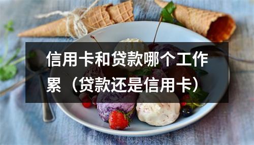 信用卡和贷款哪个工作累（贷款还是信用卡）