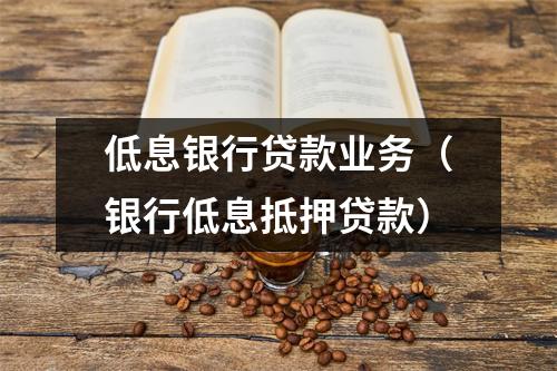 低息银行贷款业务（银行低息抵押贷款）