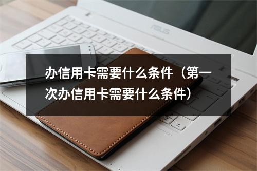 办信用卡需要什么条件（第一次办信用卡需要什么条件）