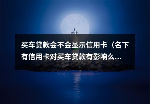 买车贷款会不会显示信用卡（名下有信用卡对买车贷款有影响么?）