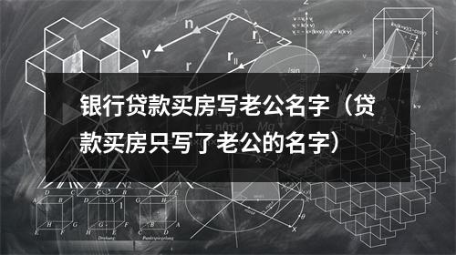 银行贷款买房写老公名字（贷款买房只写了老公的名字）