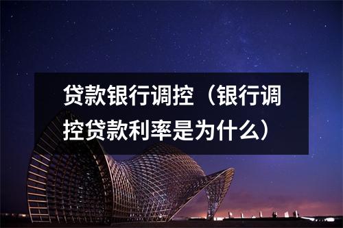 贷款银行调控（银行调控贷款利率是为什么）