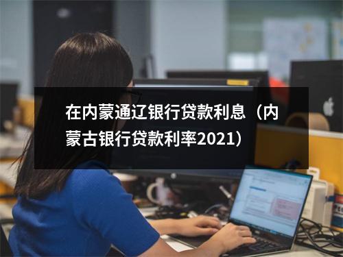 在内蒙通辽银行贷款利息（内蒙古银行贷款利率2021）