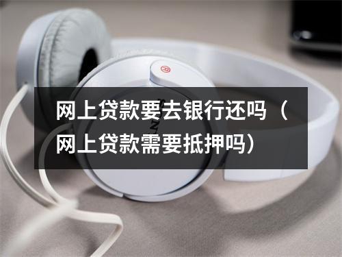 网上贷款要去银行还吗（网上贷款需要抵押吗）
