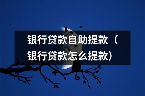 银行贷款自助提款(银行贷款怎么提款)