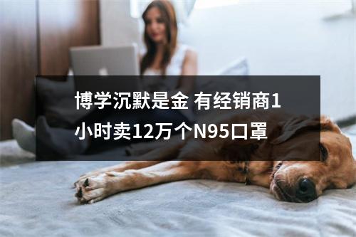 博学沉默是金 有经销商1小时卖12万个N95口罩
