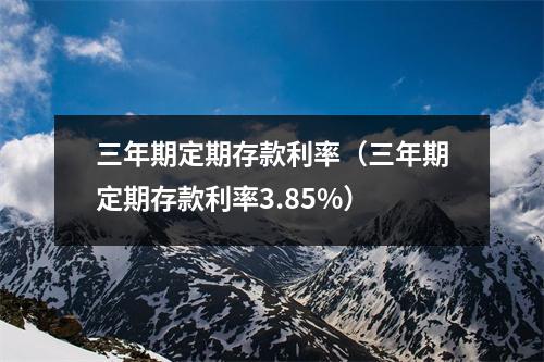三年期定期存款利率(三年期定期存款利率3.85%)