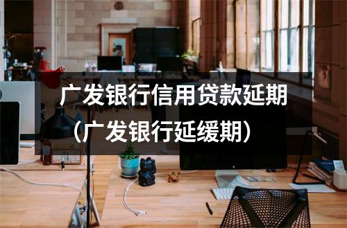 广发银行信用贷款延期（广发银行延缓期）