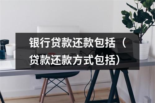 银行贷款还款包括（贷款还款方式包括）
