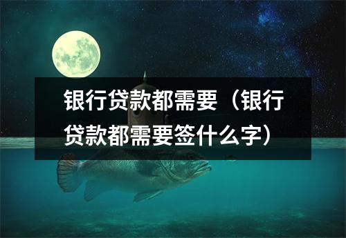 银行贷款都需要（银行贷款都需要签什么字）