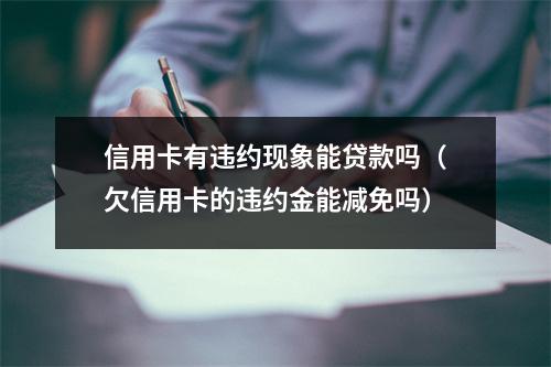信用卡有违约现象能贷款吗（欠信用卡的违约金能减免吗）