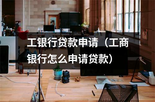 工银行贷款申请（工商银行怎么申请贷款）
