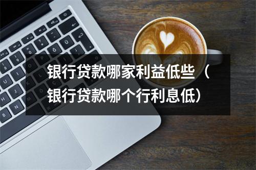 银行贷款哪家利益低些（银行贷款哪个行利息低）