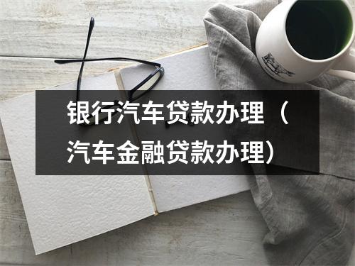 银行汽车贷款办理（汽车金融贷款办理）