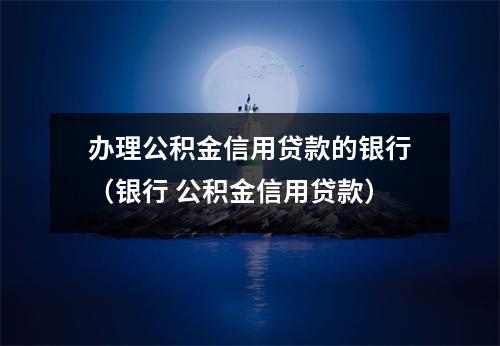 办理公积金信用贷款的银行（银行 公积金信用贷款）