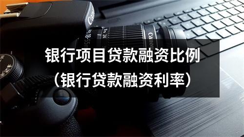 银行项目贷款融资比例（银行贷款融资利率）