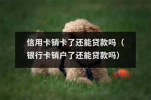 信用卡销卡了还能贷款吗（银行卡销户了还能贷款吗）