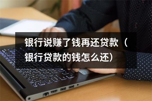 银行说赚了钱再还贷款（银行贷款的钱怎么还）