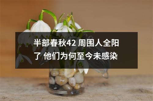 半部春秋42 周围人全阳了 他们为何至今未感染 