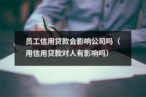 员工信用贷款会影响公司吗（用信用贷款对人有影响吗）
