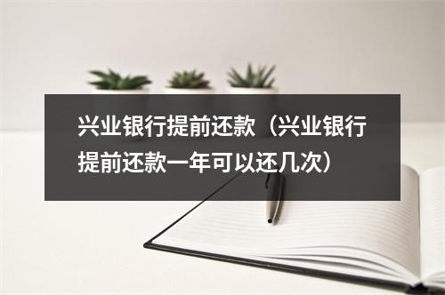 兴业银行提前还款（兴业银行提前还款一年可以还几次）