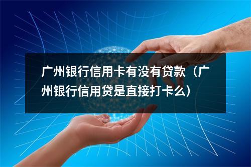 广州银行信用卡有没有贷款（广州银行信用贷是直接打卡么）