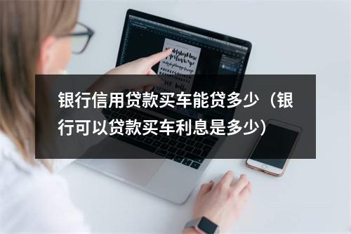 银行信用贷款买车能贷多少（银行可以贷款买车利息是多少）