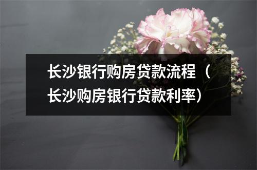 长沙银行购房贷款流程（长沙购房银行贷款利率）