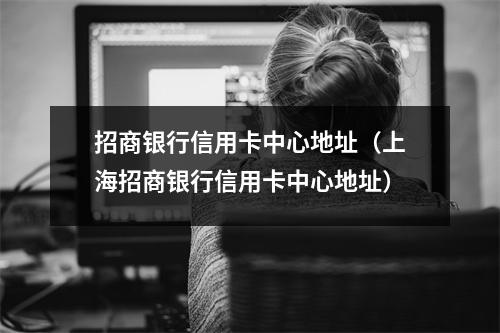 招商银行信用卡中心地址(上海招商银行信用卡中心地址)