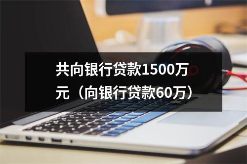 共向银行贷款1500万元（向银行贷款60万）