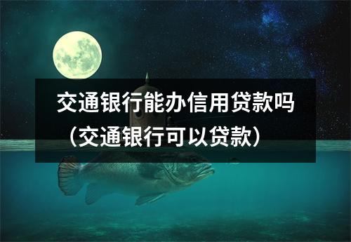 交通银行能办信用贷款吗（交通银行可以贷款）