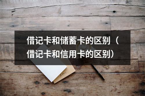 借记卡和储蓄卡的区别（借记卡和信用卡的区别）