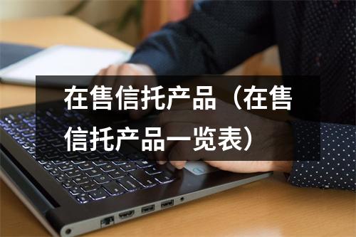 在售信托产品（在售信托产品一览表）