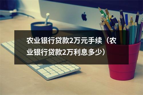 农业银行贷款2万元手续（农业银行贷款2万利息多少）
