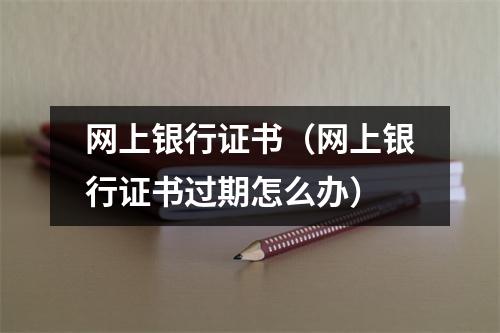 网上银行证书（网上银行证书过期怎么办）
