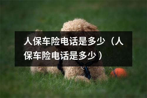 人保车险电话是多少（人保车险电话是多少 ）
