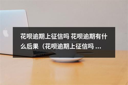 花呗逾期上征信吗 花呗逾期有什么后果（花呗逾期上征信吗 花呗逾期有什么后果 新闻）