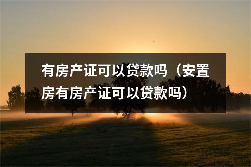 有房产证可以贷款吗（安置房有房产证可以贷款吗）