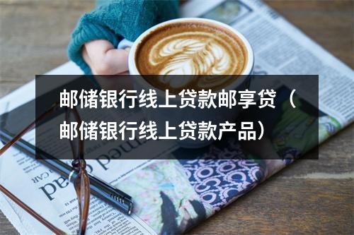 邮储银行线上贷款邮享贷（邮储银行线上贷款产品）