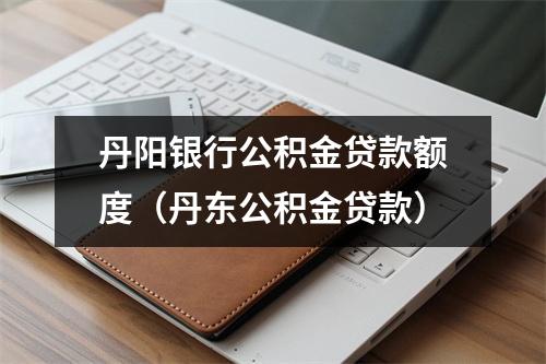 丹阳银行公积金贷款额度（丹东公积金贷款）