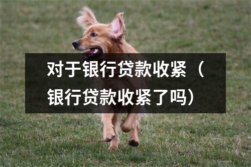 对于银行贷款收紧（银行贷款收紧了吗）