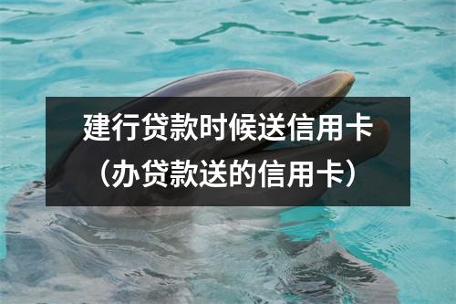 建行贷款时候送信用卡（办贷款送的信用卡）