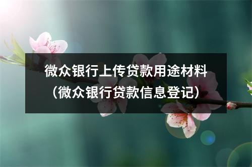 微众银行上传贷款用途材料（微众银行贷款信息登记）
