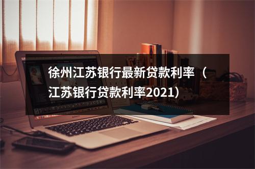 徐州江苏银行最新贷款利率（江苏银行贷款利率2021）