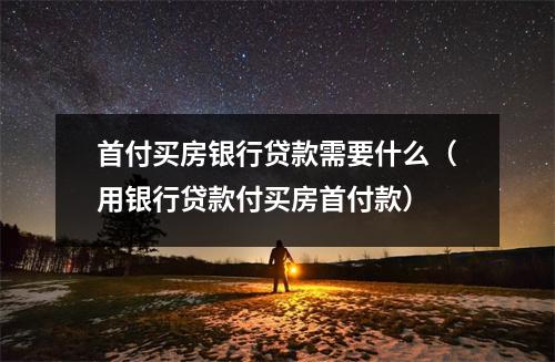 首付买房银行贷款需要什么（用银行贷款付买房首付款）