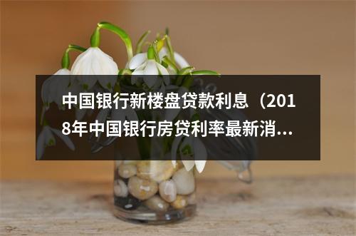 中国银行新楼盘贷款利息（2018年中国银行房贷利率最新消息）
