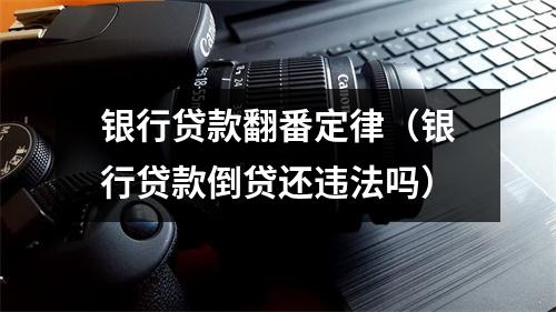 银行贷款翻番定律（银行贷款倒贷还违法吗）
