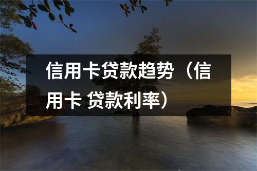 信用卡贷款趋势（信用卡 贷款利率）