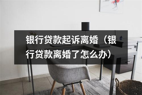 银行贷款起诉离婚（银行贷款离婚了怎么办）