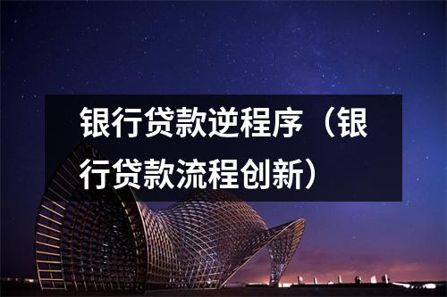 银行贷款逆程序（银行贷款流程创新）